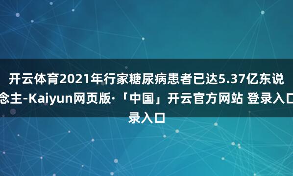 开云体育2021年行家糖尿病患者已达5.37亿东说念主-Kaiyun网页版·「中国」开云官方网站 登录入口