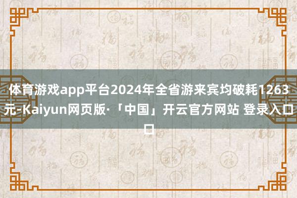 体育游戏app平台2024年全省游来宾均破耗1263元-Kaiyun网页版·「中国」开云官方网站 登录入口