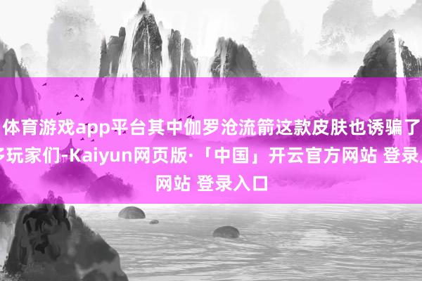 体育游戏app平台其中伽罗沧流箭这款皮肤也诱骗了好多玩家们-Kaiyun网页版·「中国」开云官方网站 登录入口