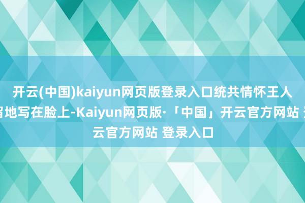 开云(中国)kaiyun网页版登录入口统共情怀王人毫无保留地写在脸上-Kaiyun网页版·「中国」开云官方网站 登录入口