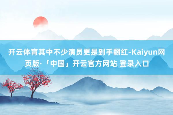 开云体育其中不少演员更是到手翻红-Kaiyun网页版·「中国」开云官方网站 登录入口