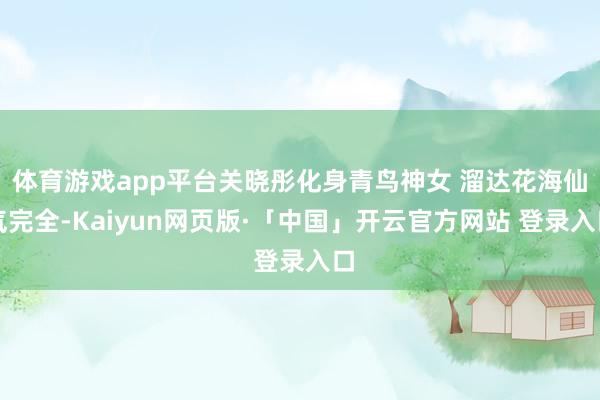 体育游戏app平台关晓彤化身青鸟神女 溜达花海仙气完全-Kaiyun网页版·「中国」开云官方网站 登录入口