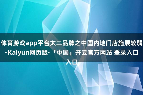 体育游戏app平台太二品牌之中国内地门店施展较弱-Kaiyun网页版·「中国」开云官方网站 登录入口