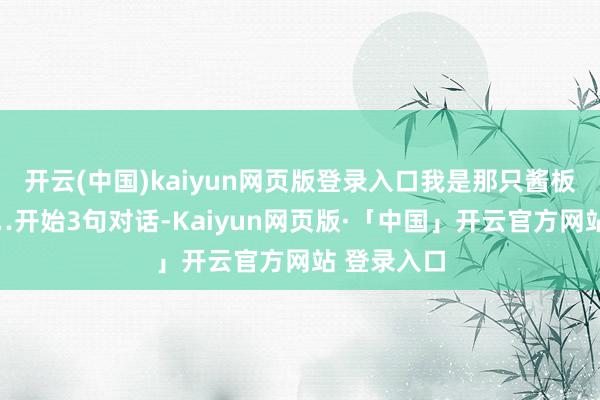 开云(中国)kaiyun网页版登录入口我是那只酱板鸭!”……开始3句对话-Kaiyun网页版·「中国」开云官方网站 登录入口