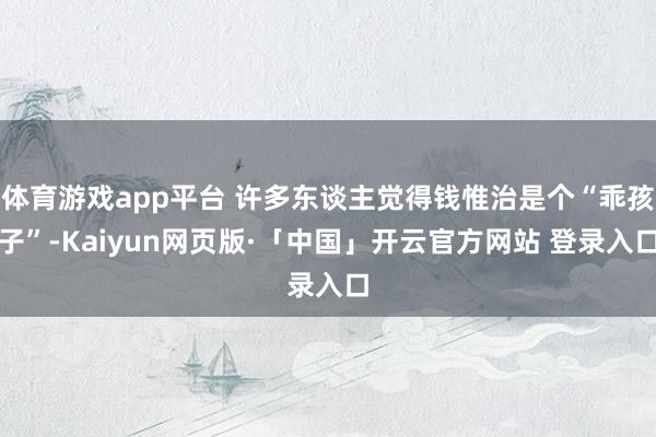 体育游戏app平台 许多东谈主觉得钱惟治是个“乖孩子”-Kaiyun网页版·「中国」开云官方网站 登录入口