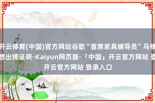 开云体育(中国)官方网站谷歌“首席家具辅导员”马修 · 福赛想出镜证明-Kaiyun网页版·「中国」开云官方网站 登录入口