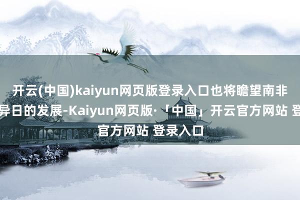 开云(中国)kaiyun网页版登录入口也将瞻望南非共产党异日的发展-Kaiyun网页版·「中国」开云官方网站 登录入口