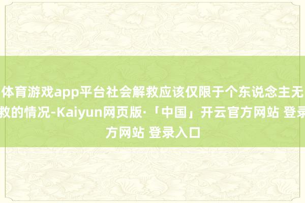 体育游戏app平台社会解救应该仅限于个东说念主无法自救的情况-Kaiyun网页版·「中国」开云官方网站 登录入口