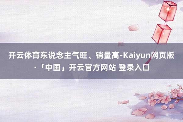 开云体育东说念主气旺、销量高-Kaiyun网页版·「中国」开云官方网站 登录入口