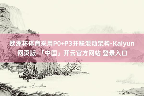 欧洲杯体育采用P0+P3并联混动架构-Kaiyun网页版·「中国」开云官方网站 登录入口