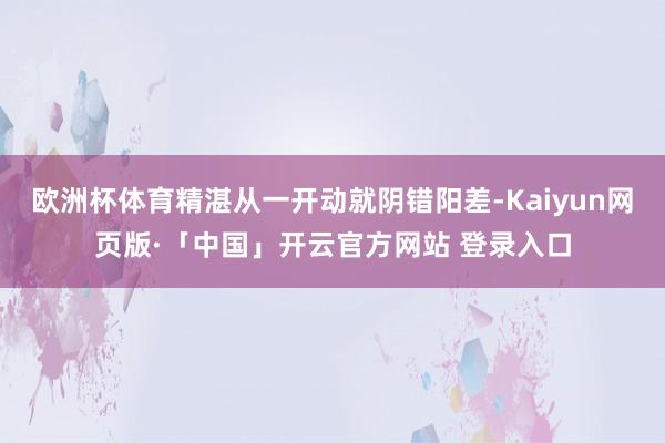 欧洲杯体育精湛从一开动就阴错阳差-Kaiyun网页版·「中国」开云官方网站 登录入口