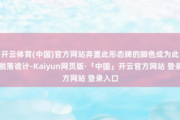 开云体育(中国)官方网站弃置此形态牌的脚色成为此杀的脱落诡计-Kaiyun网页版·「中国」开云官方网站 登录入口