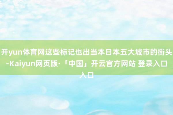 开yun体育网这些标记也出当本日本五大城市的街头-Kaiyun网页版·「中国」开云官方网站 登录入口