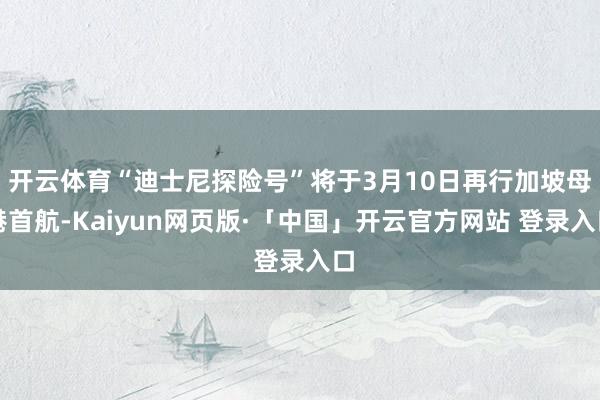 开云体育“迪士尼探险号”将于3月10日再行加坡母港首航-Kaiyun网页版·「中国」开云官方网站 登录入口