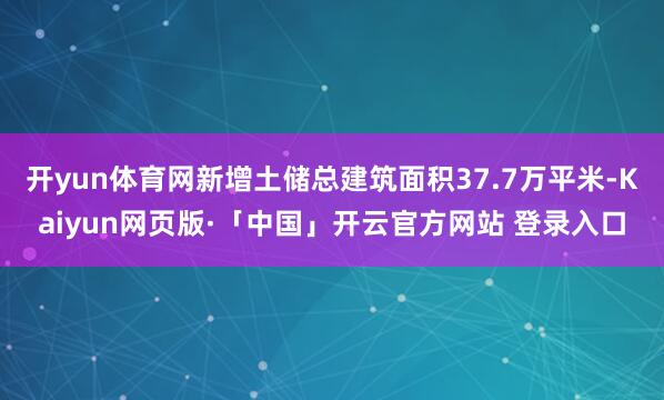 开yun体育网新增土储总建筑面积37.7万平米-Kaiyun网页版·「中国」开云官方网站 登录入口