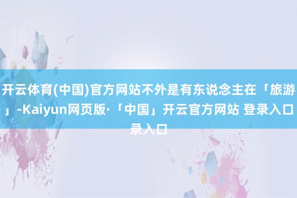 开云体育(中国)官方网站不外是有东说念主在「旅游」-Kaiyun网页版·「中国」开云官方网站 登录入口