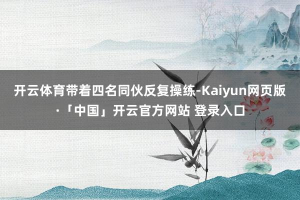 开云体育带着四名同伙反复操练-Kaiyun网页版·「中国」开云官方网站 登录入口