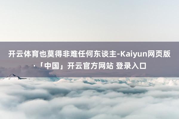 开云体育也莫得非难任何东谈主-Kaiyun网页版·「中国」开云官方网站 登录入口