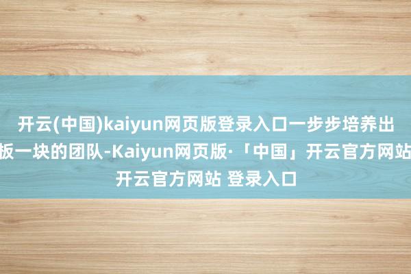 开云(中国)kaiyun网页版登录入口一步步培养出了这支铁板一块的团队-Kaiyun网页版·「中国」开云官方网站 登录入口