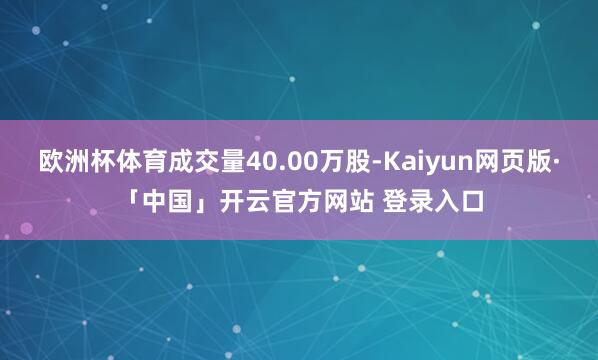 欧洲杯体育成交量40.00万股-Kaiyun网页版·「中国」开云官方网站 登录入口