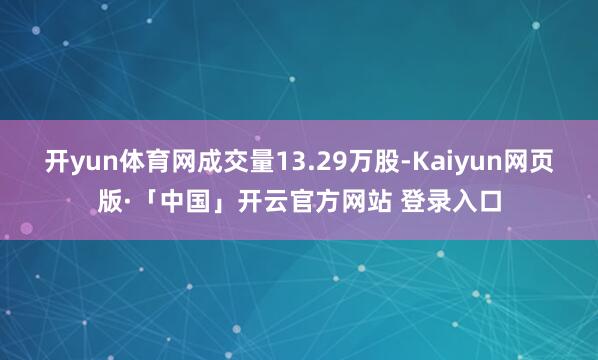 开yun体育网成交量13.29万股-Kaiyun网页版·「中国」开云官方网站 登录入口