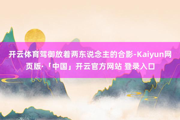 开云体育驾御放着两东说念主的合影-Kaiyun网页版·「中国」开云官方网站 登录入口