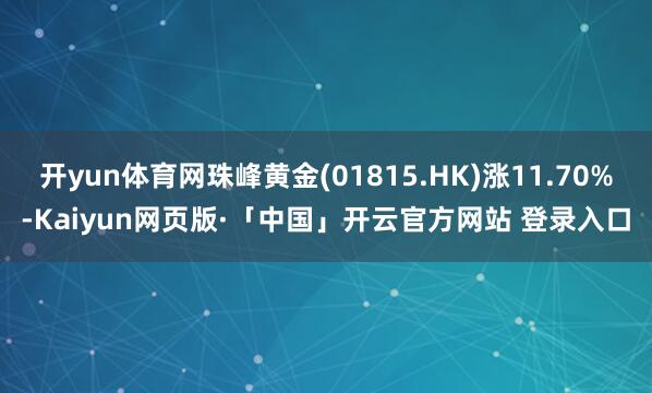 开yun体育网珠峰黄金(01815.HK)涨11.70%-Kaiyun网页版·「中国」开云官方网站 登录入口
