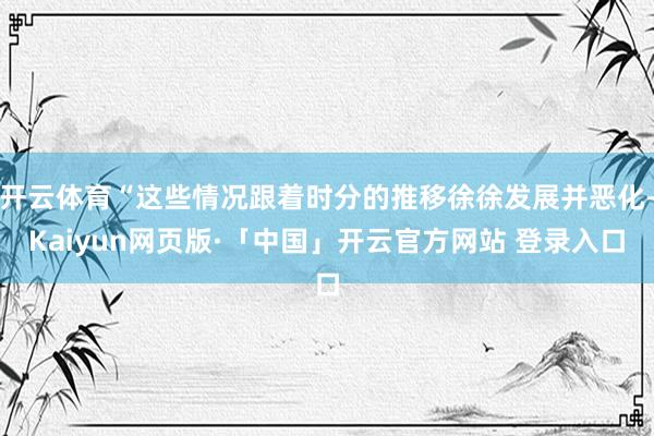 开云体育“这些情况跟着时分的推移徐徐发展并恶化-Kaiyun网页版·「中国」开云官方网站 登录入口