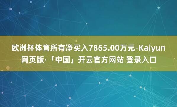欧洲杯体育所有净买入7865.00万元-Kaiyun网页版·「中国」开云官方网站 登录入口