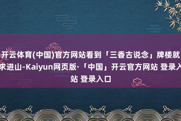 开云体育(中国)官方网站看到「三香古说念」牌楼就讲求进山-Kaiyun网页版·「中国」开云官方网站 登录入口