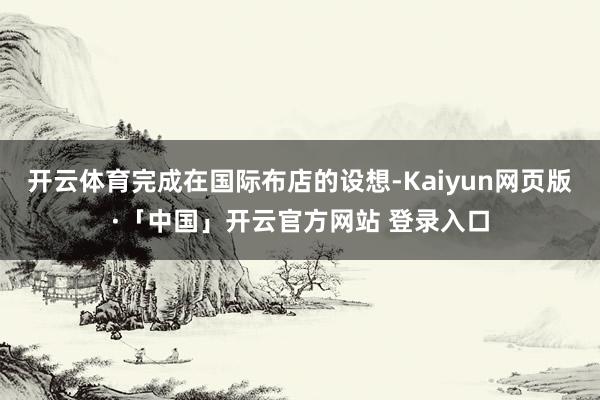 开云体育完成在国际布店的设想-Kaiyun网页版·「中国」开云官方网站 登录入口