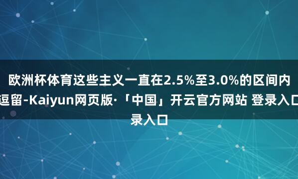 欧洲杯体育这些主义一直在2.5%至3.0%的区间内逗留-Kaiyun网页版·「中国」开云官方网站 登录入口