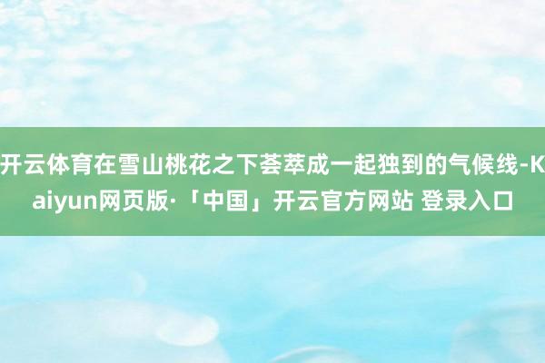 开云体育在雪山桃花之下荟萃成一起独到的气候线-Kaiyun网页版·「中国」开云官方网站 登录入口