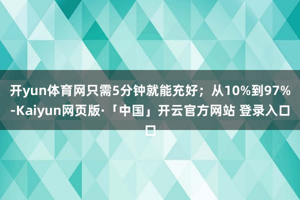 开yun体育网只需5分钟就能充好；从10%到97%-Kaiyun网页版·「中国」开云官方网站 登录入口