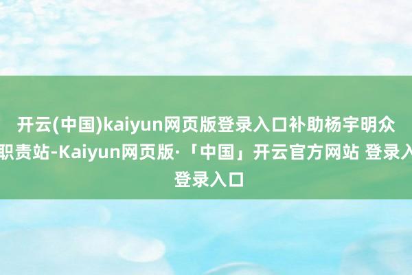 开云(中国)kaiyun网页版登录入口补助杨宇明众人职责站-Kaiyun网页版·「中国」开云官方网站 登录入口