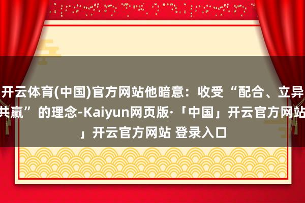 开云体育(中国)官方网站他暗意：收受 “配合、立异、发展、共赢” 的理念-Kaiyun网页版·「中国」开云官方网站 登录入口