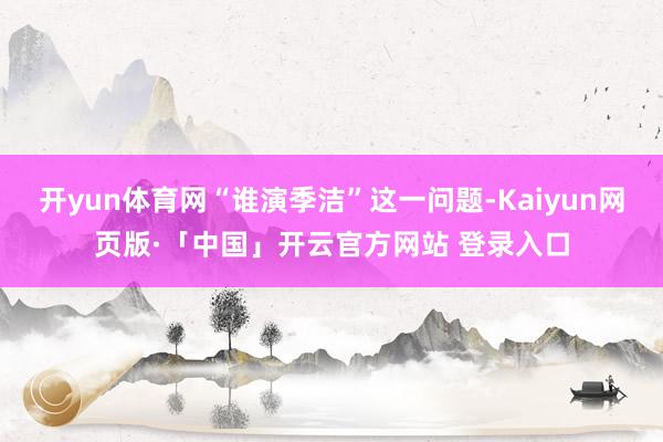 开yun体育网“谁演季洁”这一问题-Kaiyun网页版·「中国」开云官方网站 登录入口