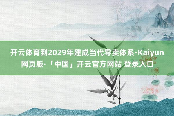 开云体育到2029年建成当代零卖体系-Kaiyun网页版·「中国」开云官方网站 登录入口