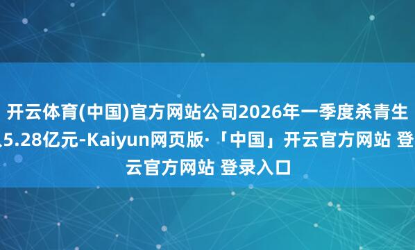 开云体育(中国)官方网站公司2026年一季度杀青生意收入5.28亿元-Kaiyun网页版·「中国」开云官方网站 登录入口