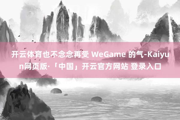 开云体育也不念念再受 WeGame 的气-Kaiyun网页版·「中国」开云官方网站 登录入口