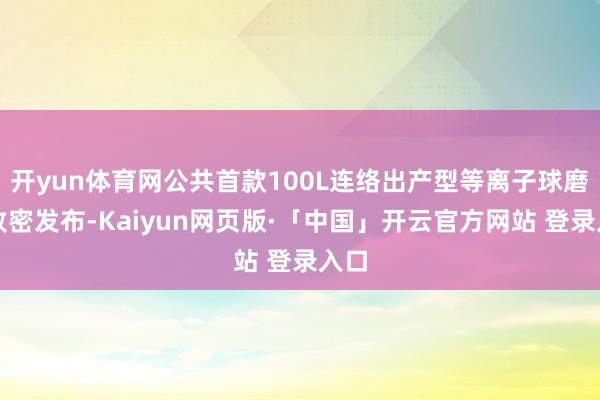 开yun体育网公共首款100L连络出产型等离子球磨机致密发布-Kaiyun网页版·「中国」开云官方网站 登录入口