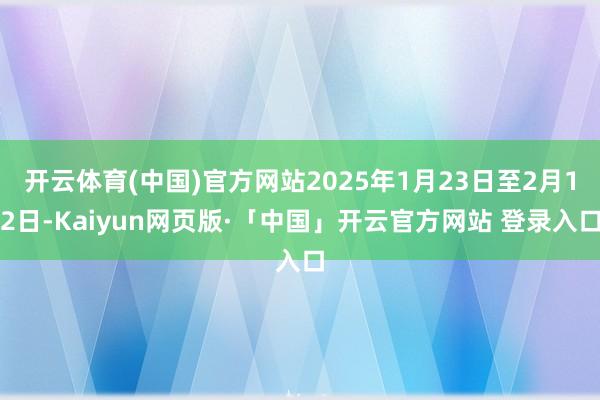 开云体育(中国)官方网站2025年1月23日至2月12日-Kaiyun网页版·「中国」开云官方网站 登录入口
