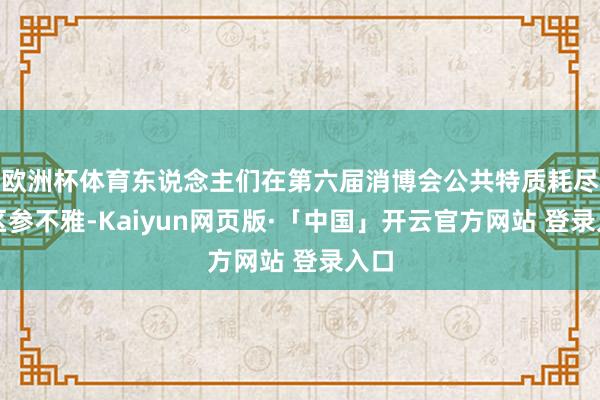 欧洲杯体育东说念主们在第六届消博会公共特质耗尽展区参不雅-Kaiyun网页版·「中国」开云官方网站 登录入口