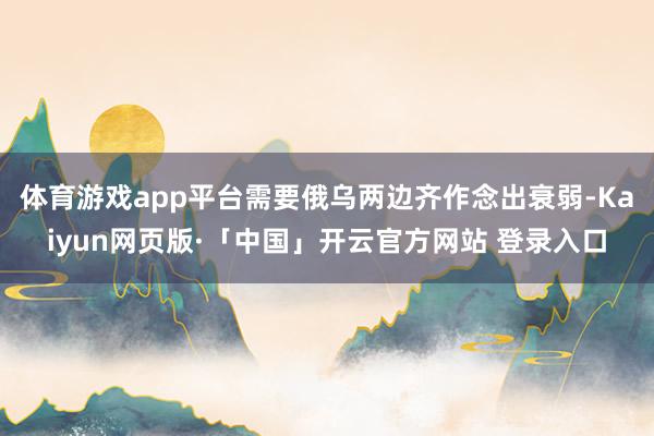 体育游戏app平台需要俄乌两边齐作念出衰弱-Kaiyun网页版·「中国」开云官方网站 登录入口