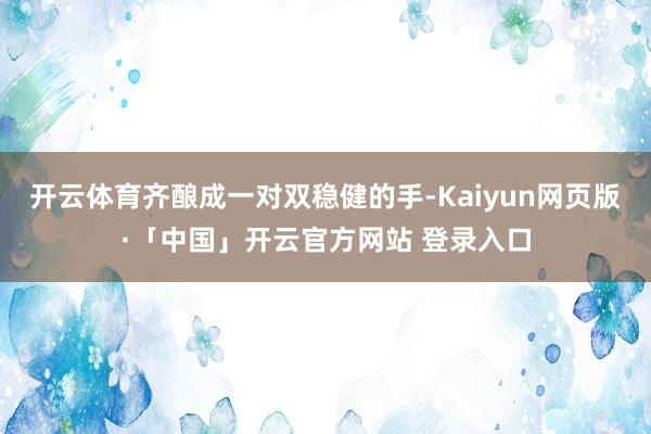 开云体育齐酿成一对双稳健的手-Kaiyun网页版·「中国」开云官方网站 登录入口