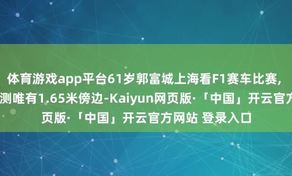 体育游戏app平台61岁郭富城上海看F1赛车比赛, 看起来好矮, 目测唯有1.65米傍边-Kaiyun网页版·「中国」开云官方网站 登录入口