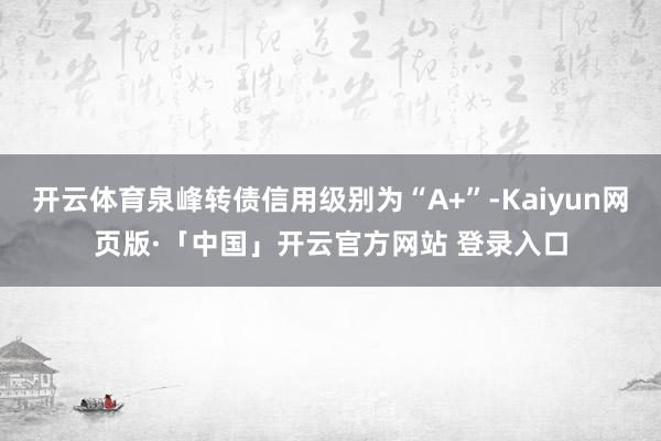 开云体育泉峰转债信用级别为“A+”-Kaiyun网页版·「中国」开云官方网站 登录入口