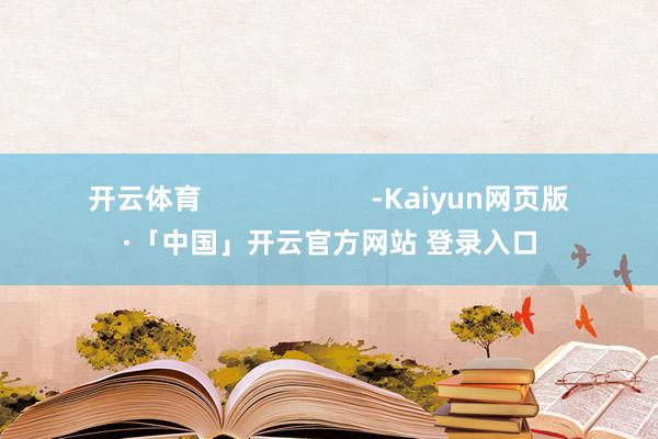 开云体育                      -Kaiyun网页版·「中国」开云官方网站 登录入口