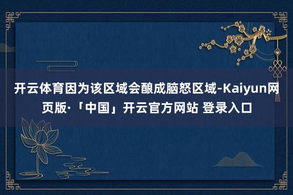 开云体育因为该区域会酿成脑怒区域-Kaiyun网页版·「中国」开云官方网站 登录入口