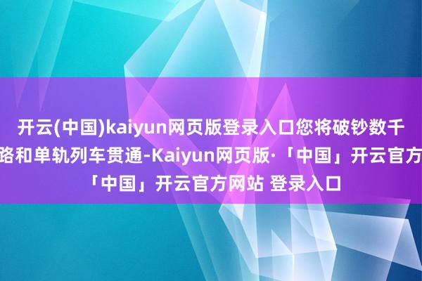 开云(中国)kaiyun网页版登录入口您将破钞数千个来重建说念路和单轨列车贯通-Kaiyun网页版·「中国」开云官方网站 登录入口